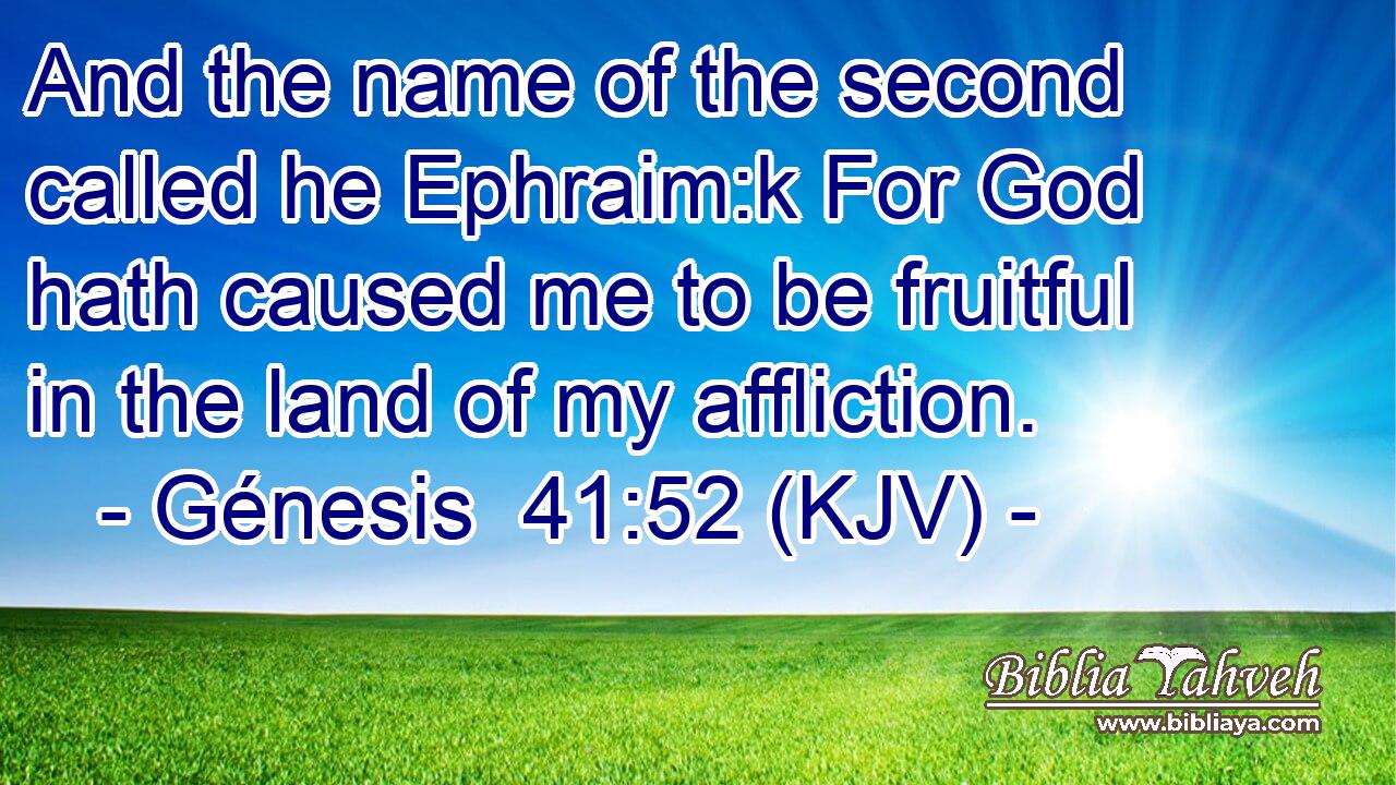 And the name of the second called he Ephraim:k For God hath caused me to be fruitful in the land of my affliction.