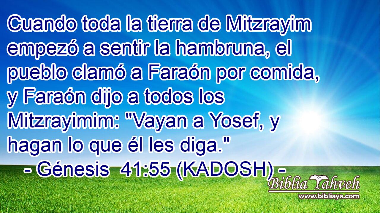  Cuando toda la tierra de Mitzrayim empezó a sentir la hambruna, el pueblo clamó a Faraón por comida, y Faraón dijo a todos los Mitzrayimim: 