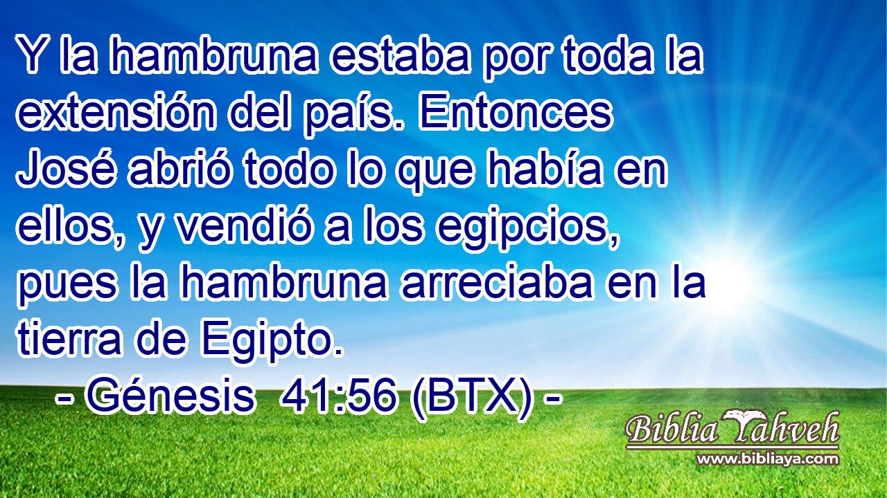 Y la hambruna estaba por toda la extensión del país. Entonces José abrió todo lo que había en ellos, y vendió a los egipcios, pues la hambruna arreciaba en la tierra de Egipto.
