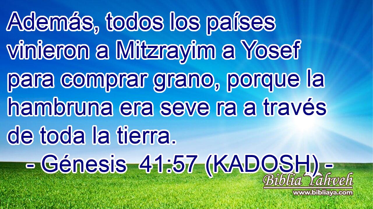  Además, todos los países vinieron a Mitzrayim a Yosef para comprar grano, porque la hambruna era seve ra a través de toda la tierra. 