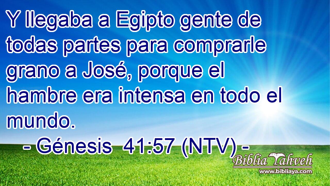 Y llegaba a Egipto gente de todas partes para comprarle grano a José, porque el hambre era intensa en todo el mundo.