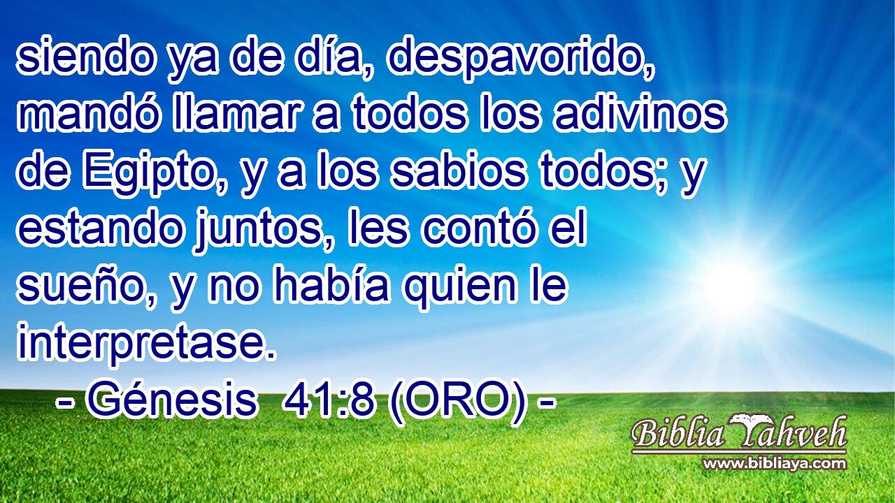  siendo ya de día, despavorido, mandó llamar a todos los adivinos de Egipto, y a los sabios todos; y estando juntos, les contó el sueño, y no había quien le interpretase. 