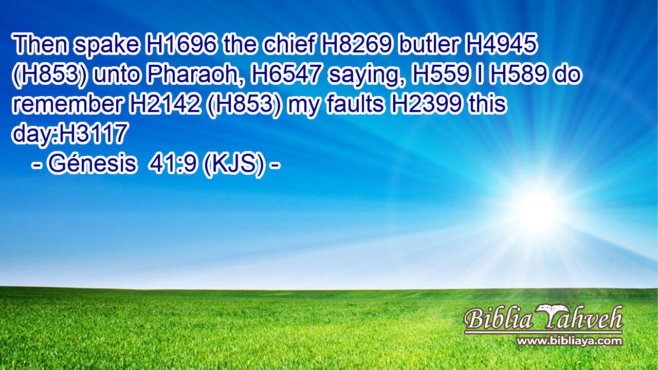 Then spake H1696 the chief H8269 butler H4945 (H853) unto Pharaoh, H6547 saying, H559 I H589 do remember H2142 (H853) my faults H2399 this day:H3117