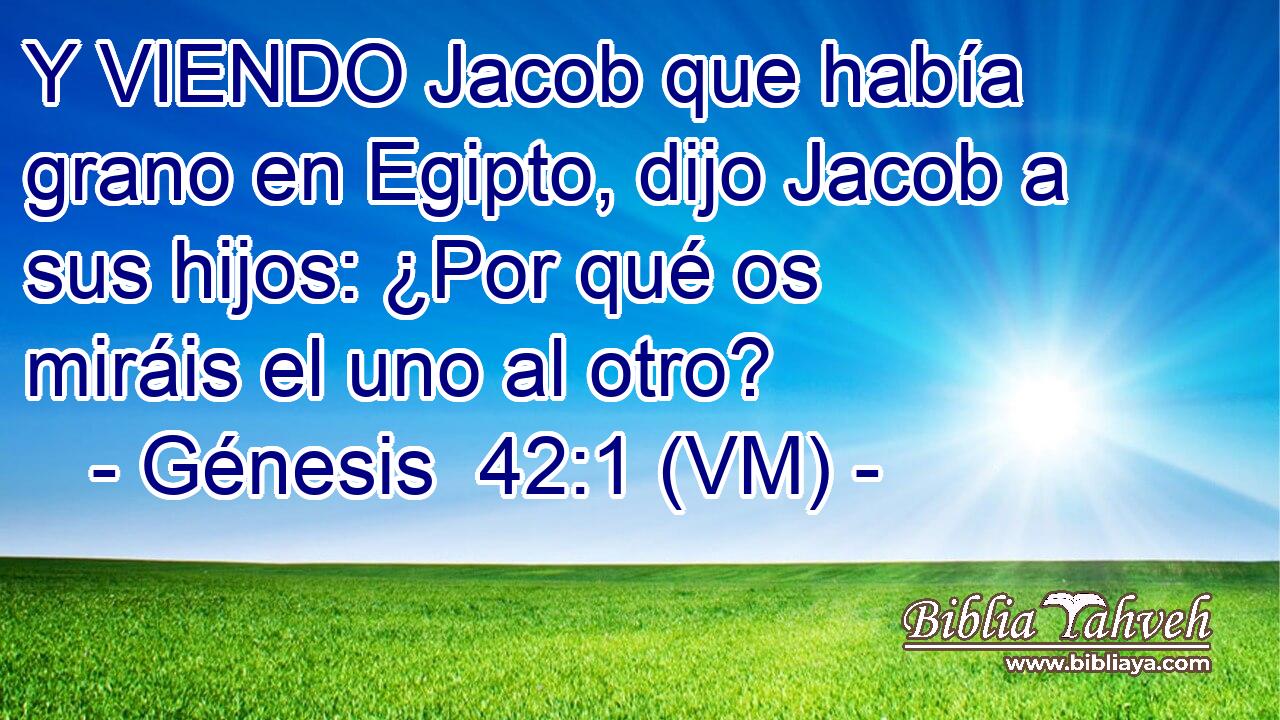  Y VIENDO Jacob que había grano en Egipto, dijo Jacob a sus hijos: ¿Por qué os miráis el uno al otro? 