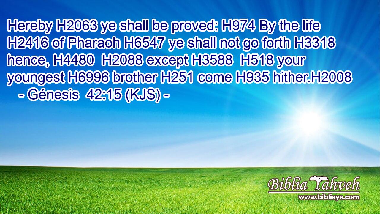 Hereby H2063 ye shall be proved: H974 By the life H2416 of Pharaoh H6547 ye shall not go forth H3318 hence, H4480  H2088 except H3588  H518 your youngest H6996 brother H251 come H935 hither.H2008