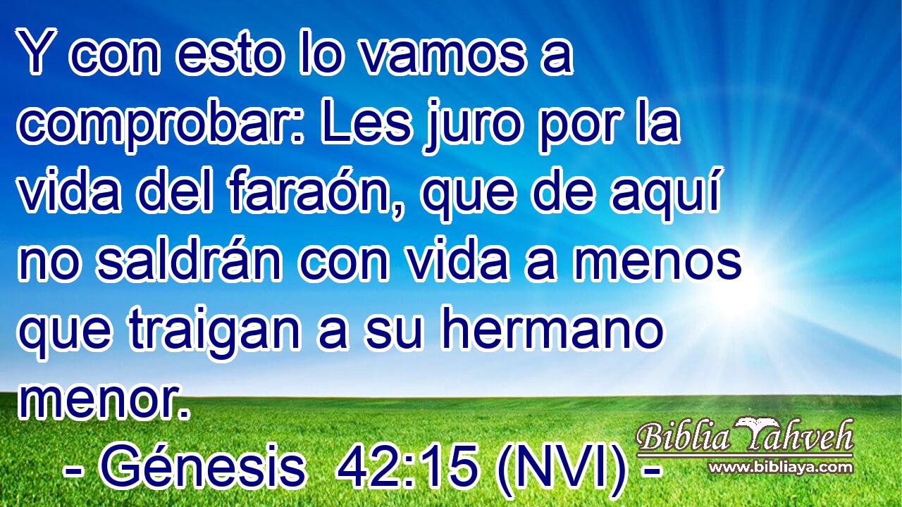  Y con esto lo vamos a comprobar: Les juro por la vida del faraón, que de aquí no saldrán con vida a menos que traigan a su hermano menor. 