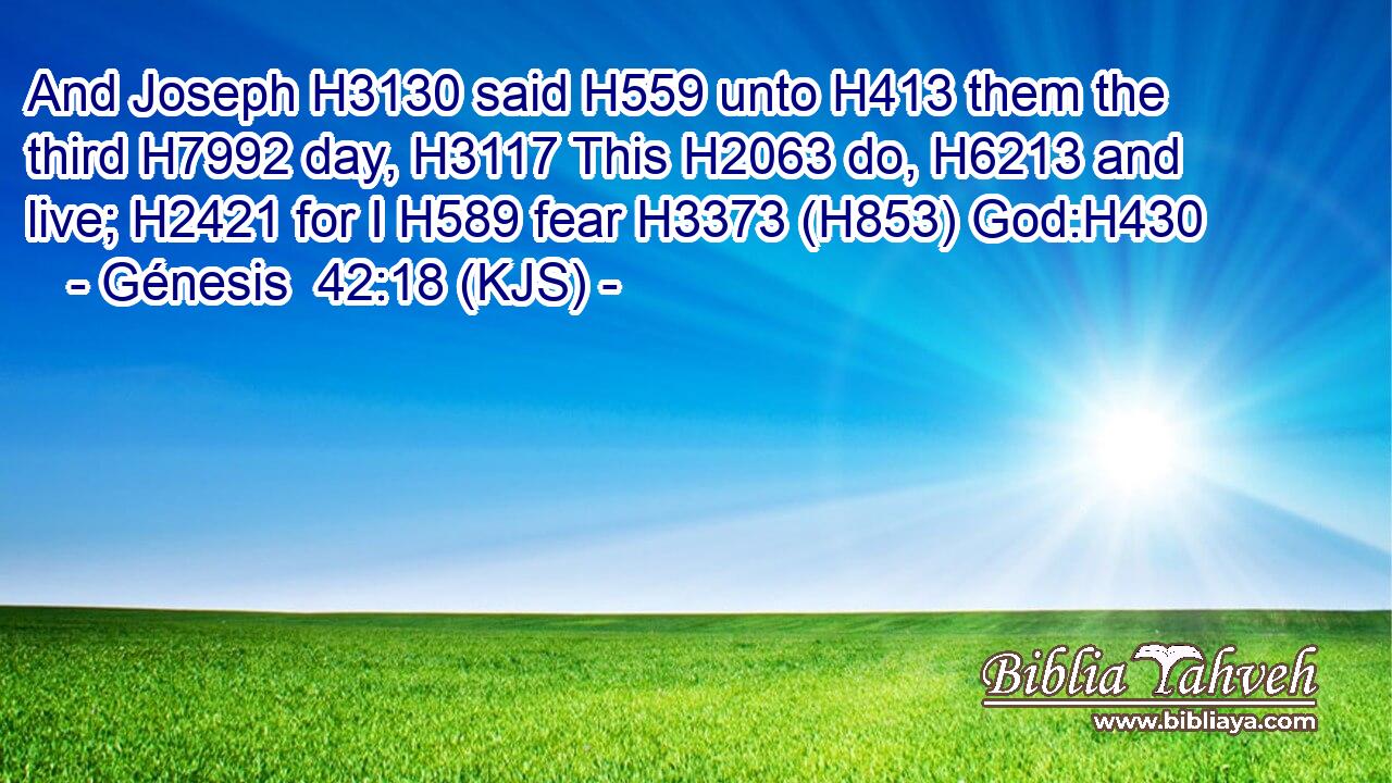And Joseph H3130 said H559 unto H413 them the third H7992 day, H3117 This H2063 do, H6213 and live; H2421 for I H589 fear H3373 (H853) God:H430