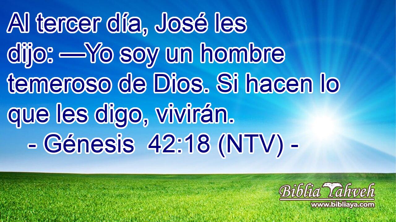 Al tercer día, José les dijo: —Yo soy un hombre temeroso de Dios. Si hacen lo que les digo, vivirán.