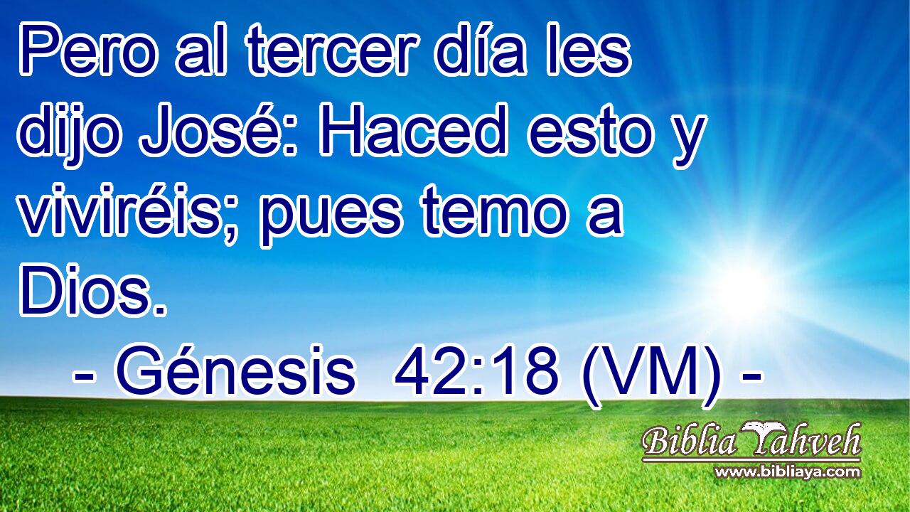  Pero al tercer día les dijo José: Haced esto y viviréis; pues temo a Dios. 