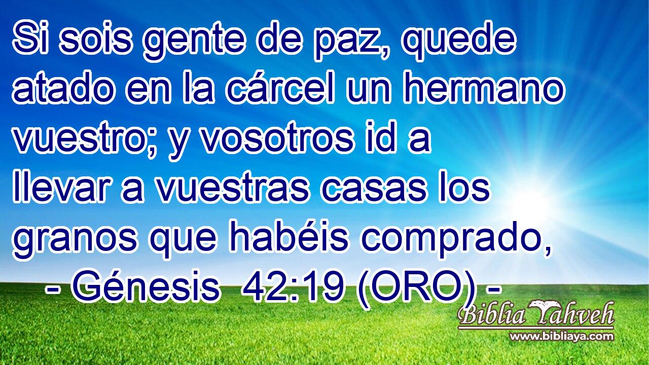  Si sois gente de paz, quede atado en la cárcel un hermano vuestro; y vosotros id a llevar a vuestras casas los granos que habéis comprado, 