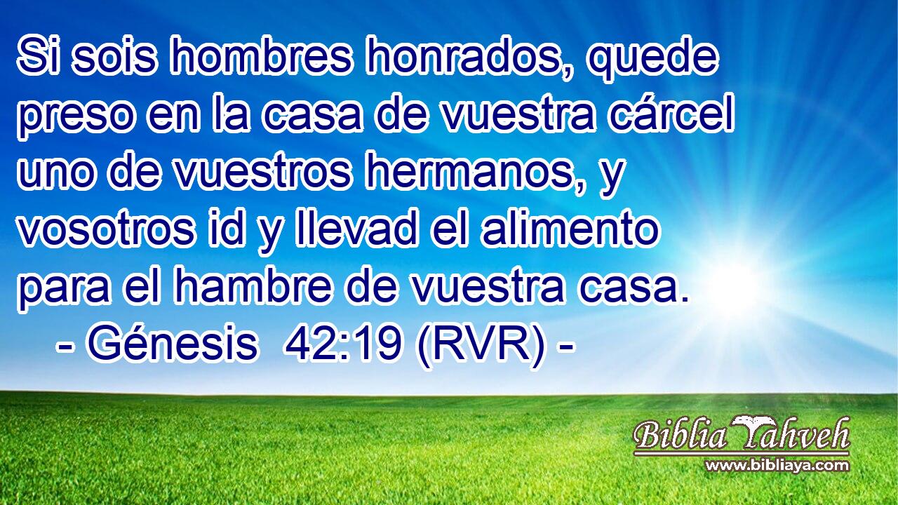 Si sois hombres honrados, quede preso en la casa de vuestra cárcel uno de vuestros hermanos, y vosotros id y llevad el alimento para el hambre de vuestra casa.