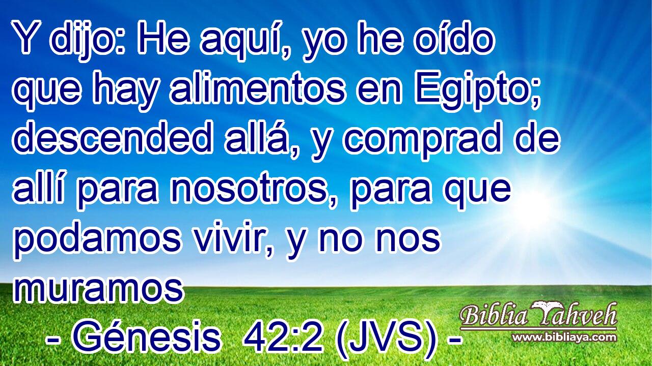Y dijo: He aquí, yo he oído que hay alimentos en Egipto; descended allá, y comprad de allí para nosotros, para que podamos vivir, y no nos muramos
