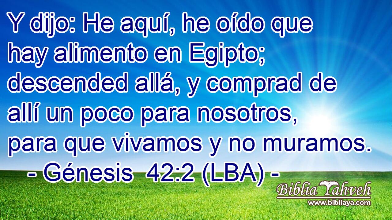 Y dijo: He aquí, he oído que hay alimento en Egipto; descended allá, y comprad de allí un poco para nosotros, para que vivamos y no muramos.