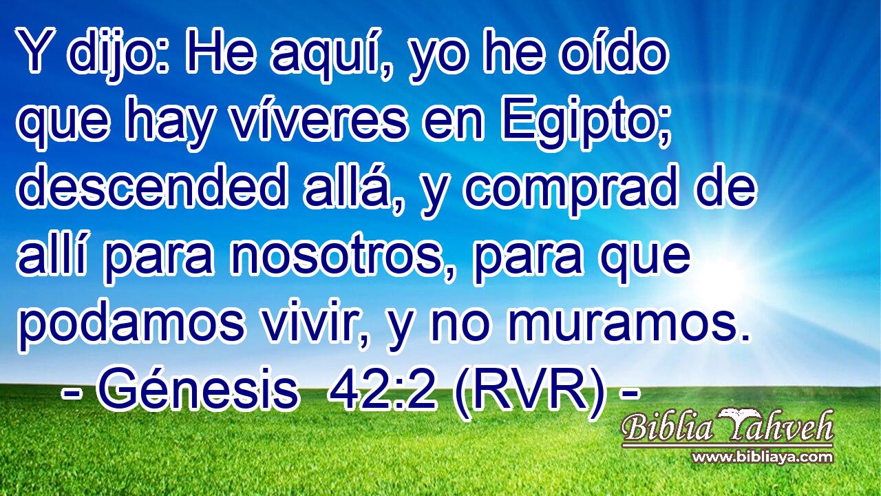 Y dijo: He aquí, yo he oído que hay víveres en Egipto; descended allá, y comprad de allí para nosotros, para que podamos vivir, y no muramos.