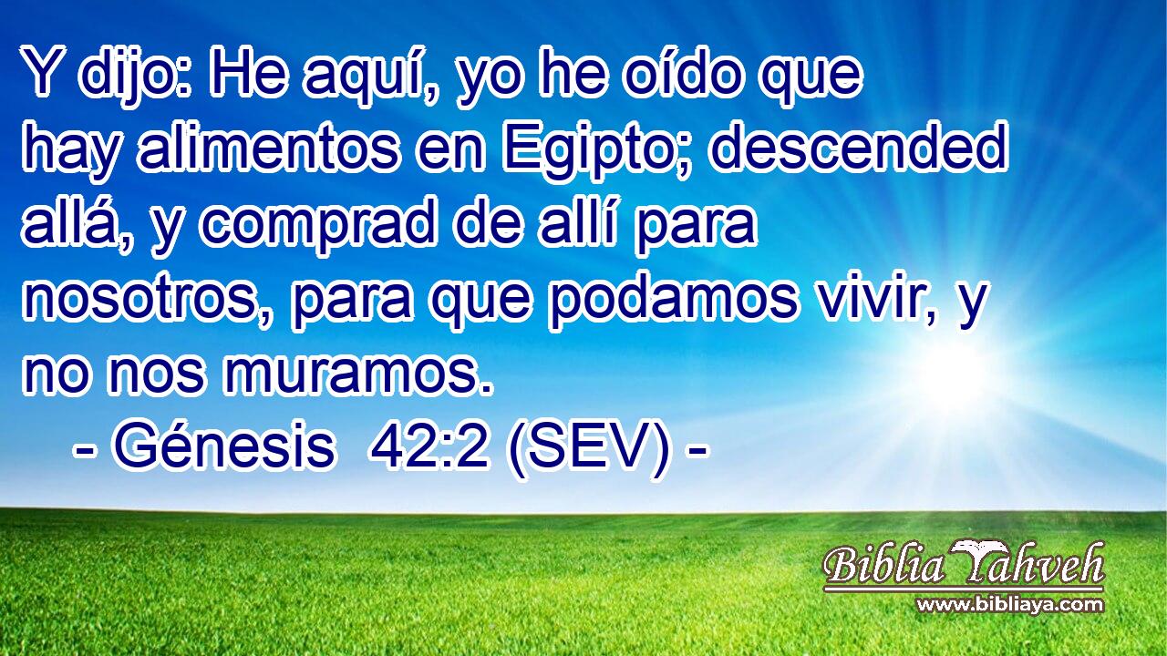 Y dijo: He aquí, yo he oído que hay alimentos en Egipto; descended allá, y comprad de allí para nosotros, para que podamos vivir, y no nos muramos.