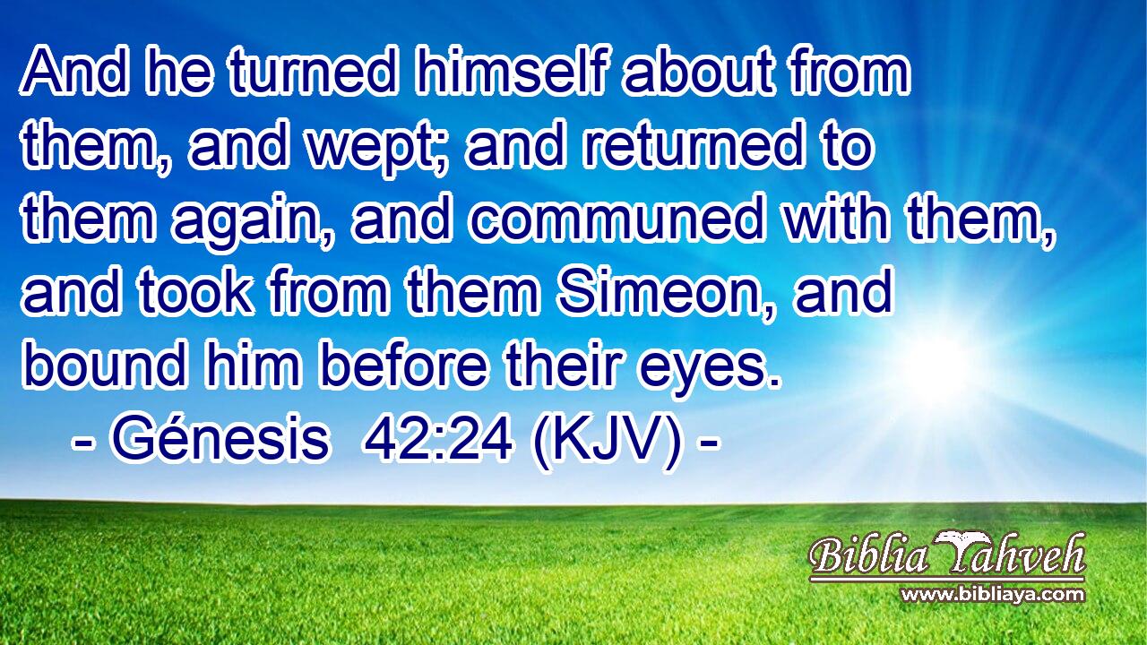 And he turned himself about from them, and wept; and returned to them again, and communed with them, and took from them Simeon, and bound him before their eyes.