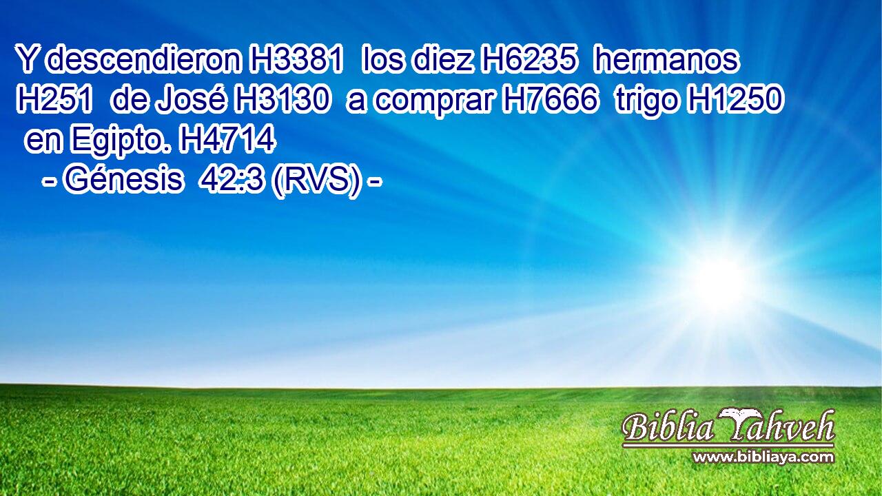 Y descendieron H3381  los diez H6235  hermanos H251  de José H3130  a comprar H7666  trigo H1250  en Egipto. H4714  