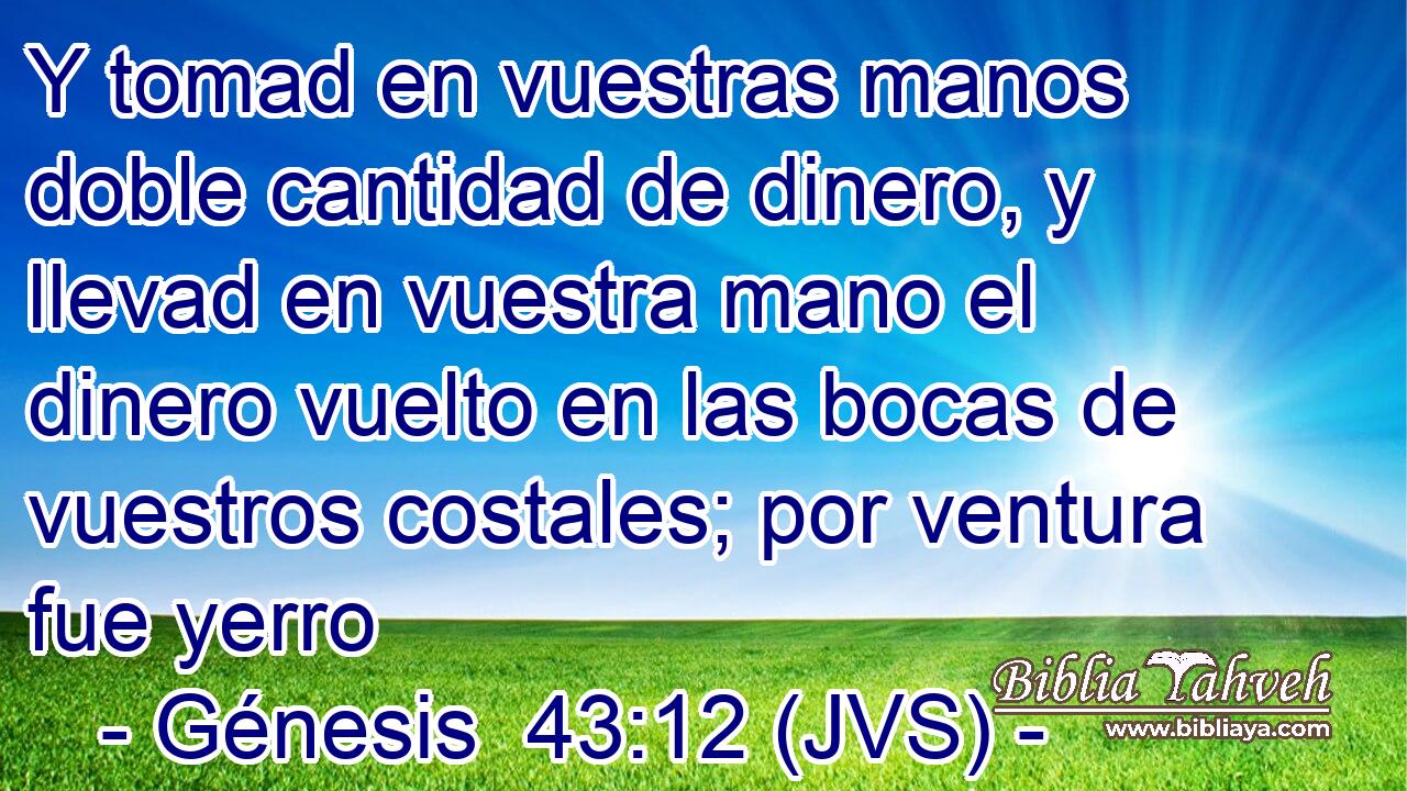 Y tomad en vuestras manos doble cantidad de dinero, y llevad en vuestra mano el dinero vuelto en las bocas de vuestros costales; por ventura fue yerro