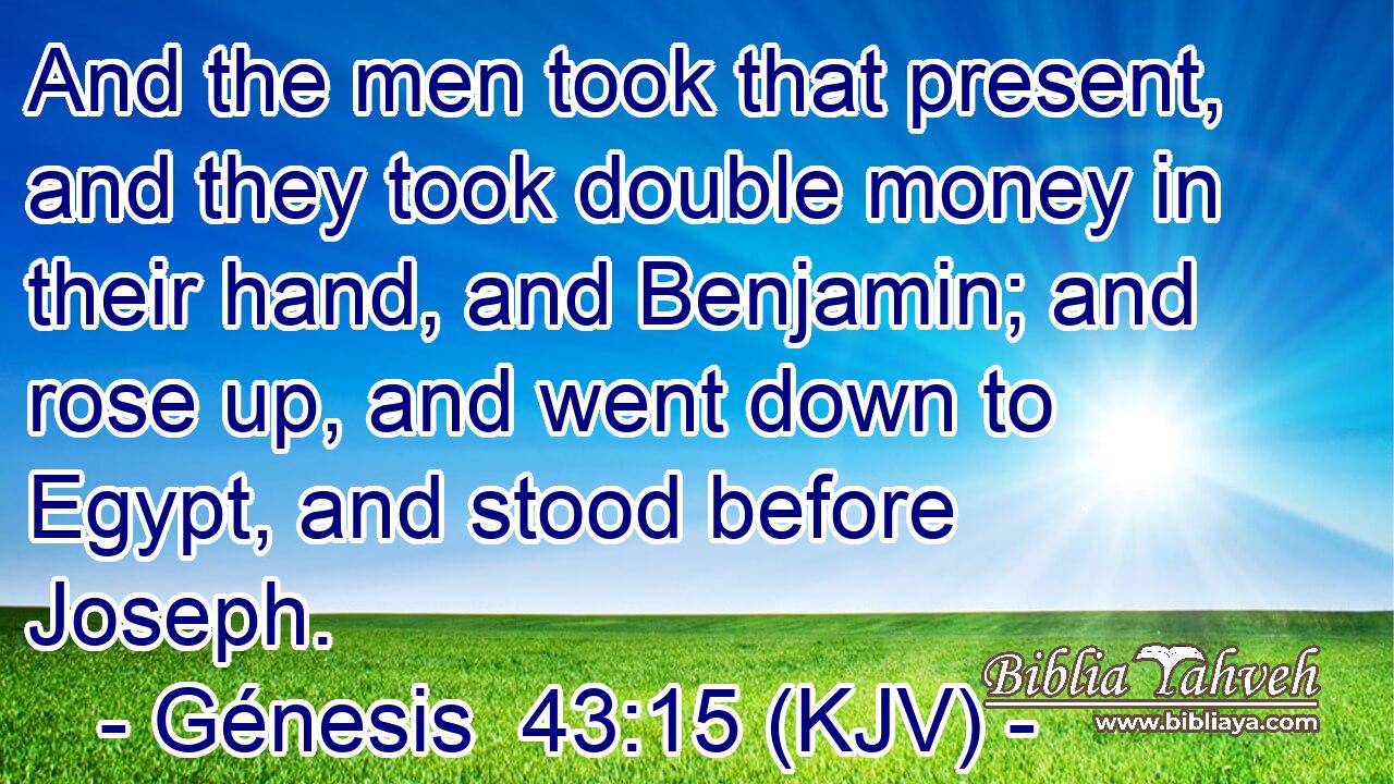 And the men took that present, and they took double money in their hand, and Benjamin; and rose up, and went down to Egypt, and stood before Joseph.