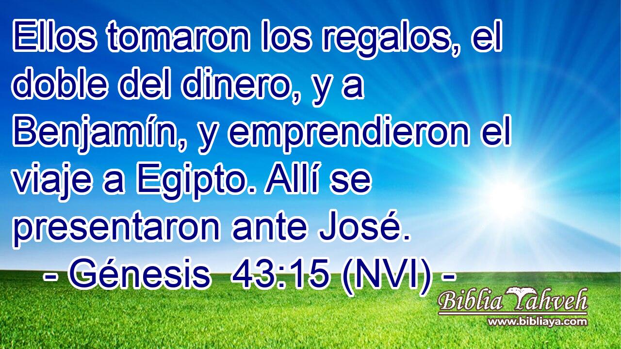 Ellos tomaron los regalos, el doble del dinero, y a Benjamín, y emprendieron el viaje a Egipto. Allí se presentaron ante José. 