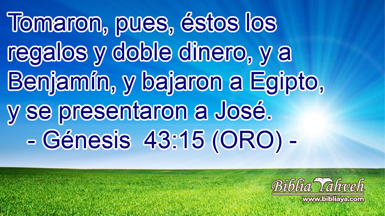  Tomaron, pues, éstos los regalos y doble dinero, y a Benjamín, y bajaron a Egipto, y se presentaron a José. 