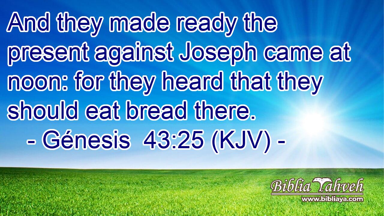 And they made ready the present against Joseph came at noon: for they heard that they should eat bread there.