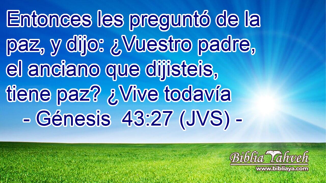 Entonces les preguntó de la paz, y dijo: ¿Vuestro padre, el anciano que dijisteis, tiene paz? ¿Vive todavía