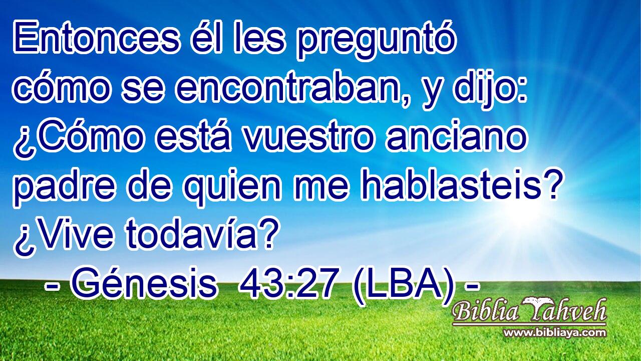 Entonces él les preguntó cómo se encontraban, y dijo: ¿Cómo está vuestro anciano padre de quien me hablasteis? ¿Vive todavía?
