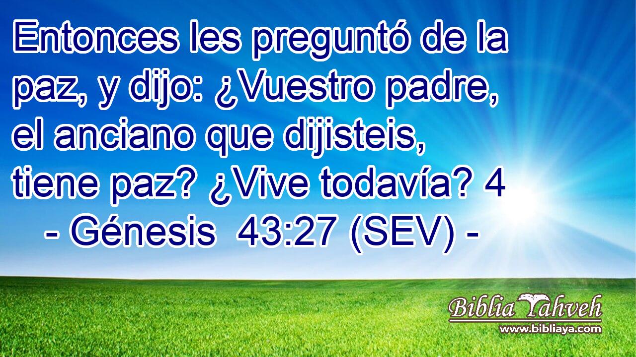 Entonces les preguntó de la paz, y dijo: ¿Vuestro padre, el anciano que dijisteis, tiene paz? ¿Vive todavía? 4