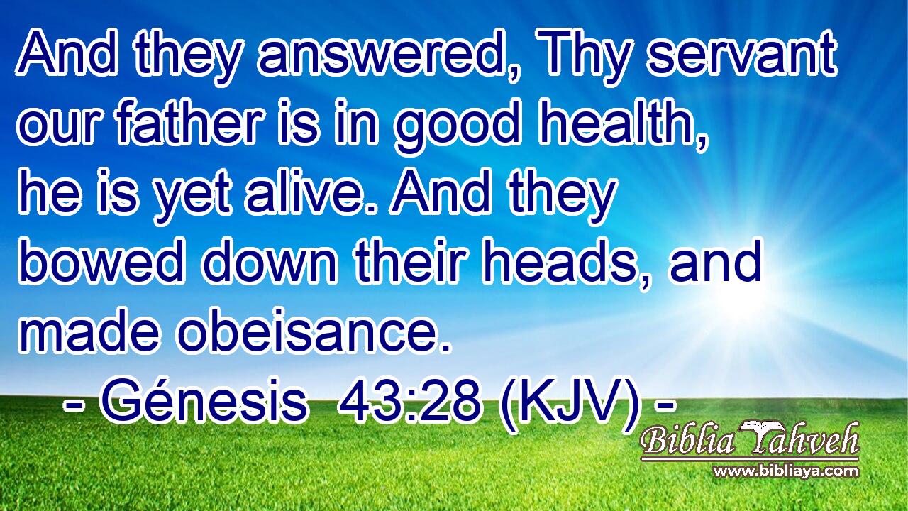 And they answered, Thy servant our father is in good health, he is yet alive. And they bowed down their heads, and made obeisance.