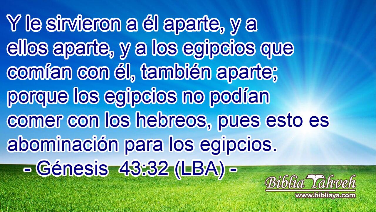 Y le sirvieron a él aparte, y a ellos aparte, y a los egipcios que comían con él, también aparte; porque los egipcios no podían comer con los hebreos, pues esto es abominación para los egipcios.