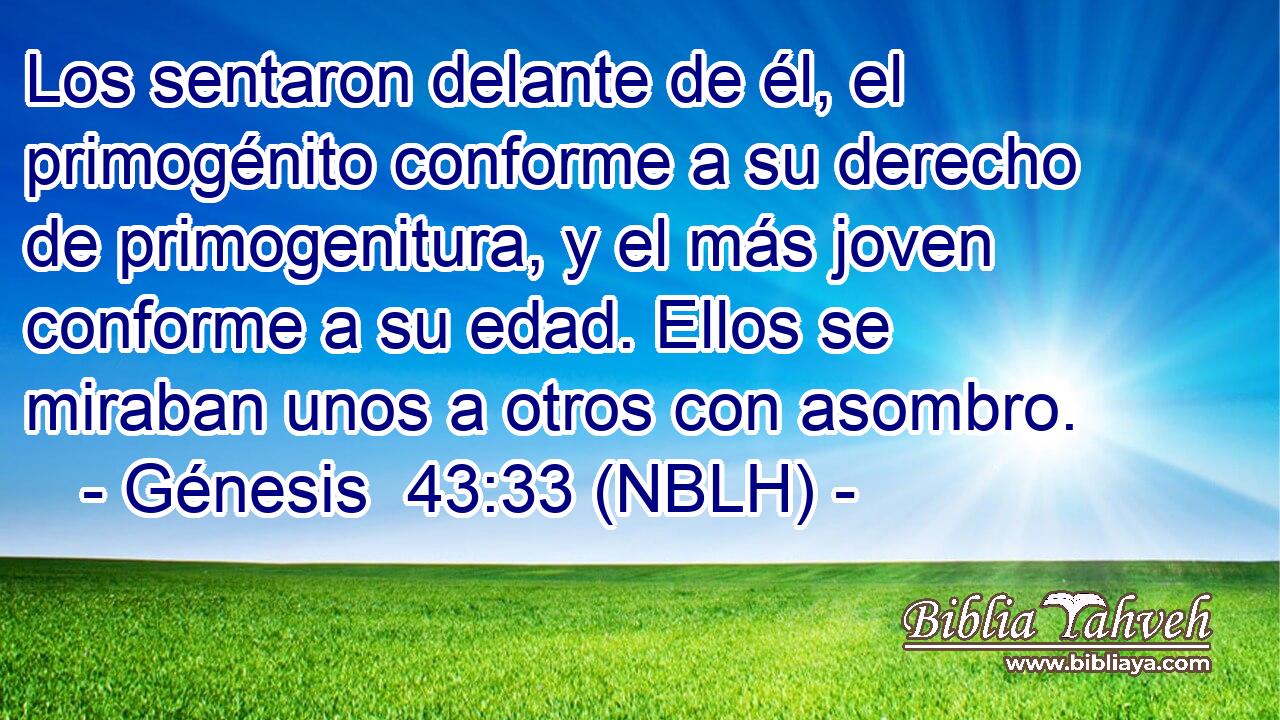 Los sentaron delante de él, el primogénito conforme a su derecho de primogenitura, y el más joven conforme a su edad. Ellos se miraban unos a otros con asombro. 