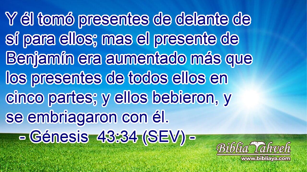 Y él tomó presentes de delante de sí para ellos; mas el presente de Benjamín era aumentado más que los presentes de todos ellos en cinco partes; y ellos bebieron, y se embriagaron con él.