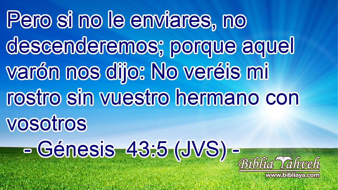 Pero si no le enviares, no descenderemos; porque aquel varón nos dijo: No veréis mi rostro sin vuestro hermano con vosotros