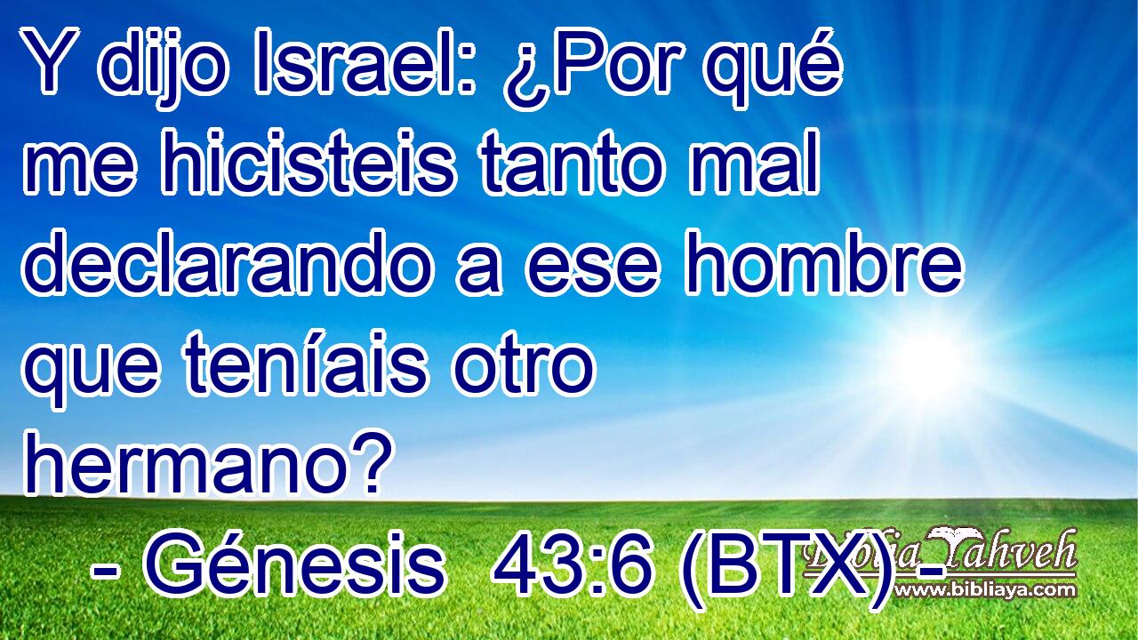 Y dijo Israel: ¿Por qué me hicisteis tanto mal declarando a ese hombre que teníais otro hermano?