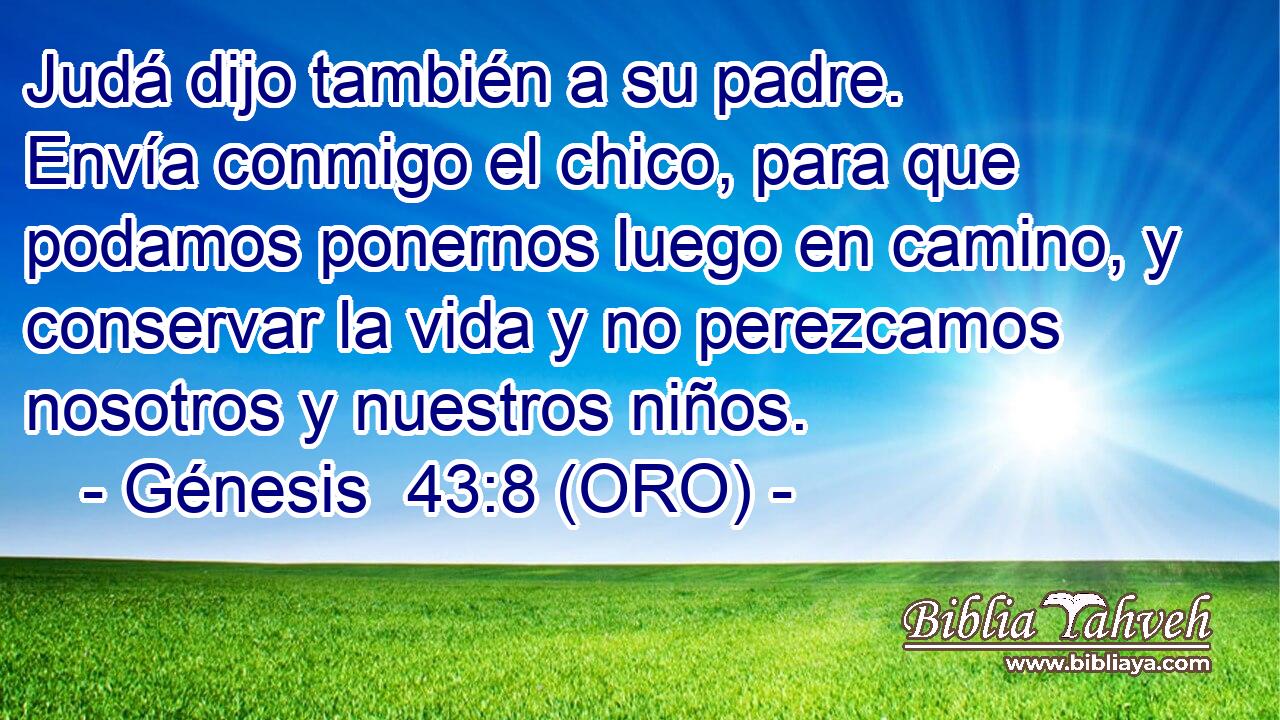  Judá dijo también a su padre. Envía conmigo el chico, para que podamos ponernos luego en camino, y conservar la vida y no perezcamos nosotros y nuestros niños. 