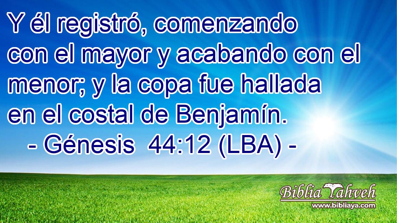Y él registró, comenzando con el mayor y acabando con el menor; y la copa fue hallada en el costal de Benjamín.