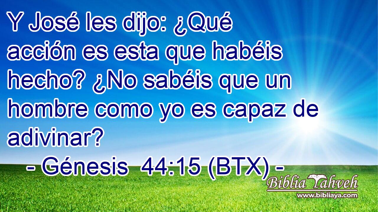 Y José les dijo: ¿Qué acción es esta que habéis hecho? ¿No sabéis que un hombre como yo es capaz de adivinar?