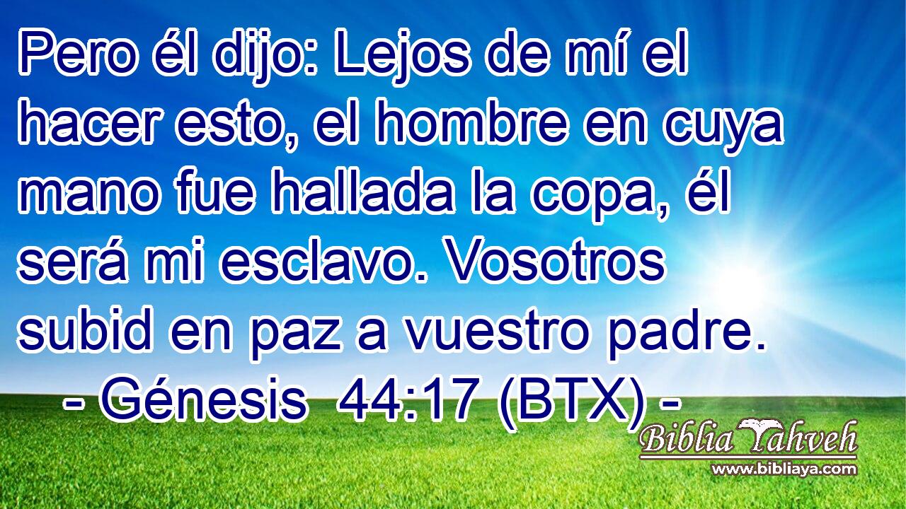 Pero él dijo: Lejos de mí el hacer esto, el hombre en cuya mano fue hallada la copa, él será mi esclavo. Vosotros subid en paz a vuestro padre.
