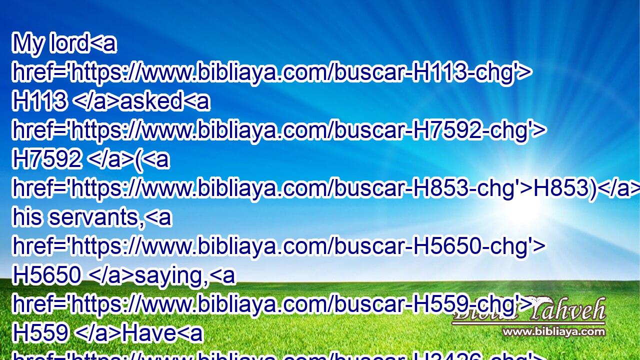My lord H113 asked H7592 (H853) his servants, H5650 saying, H559 Have H3426 ye a father, H1 or H176 a brother?H251