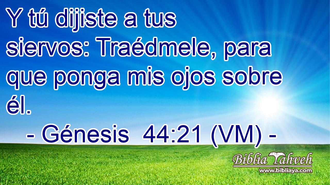  Y tú dijiste a tus siervos: Traédmele, para que ponga mis ojos sobre él. 