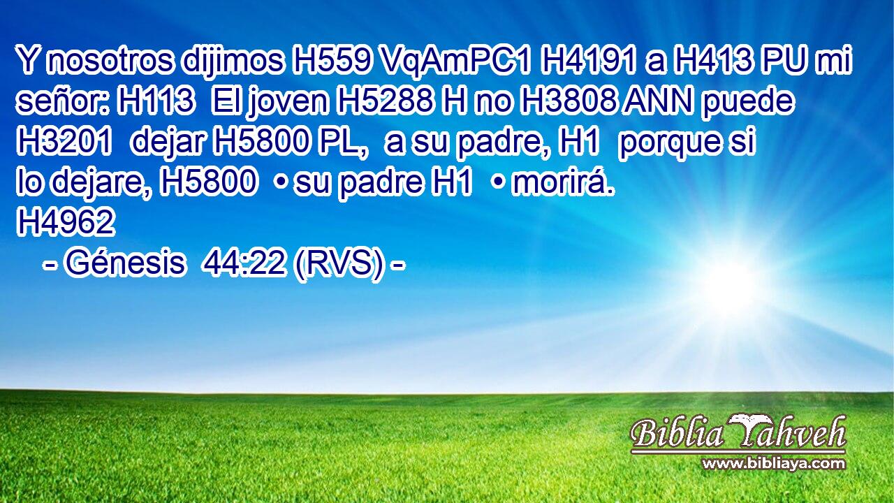 Y nosotros dijimos H559 VqAmPC1 H4191 a H413 PU mi señor: H113  El joven H5288 H no H3808 ANN puede H3201  dejar H5800 PL,  a su padre, H1  porque si lo dejare, H5800  • su padre H1  • morirá. H4962  
