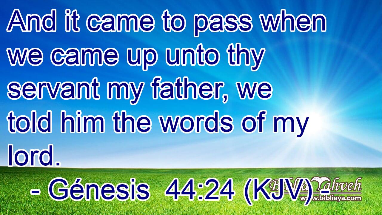 And it came to pass when we came up unto thy servant my father, we told him the words of my lord.