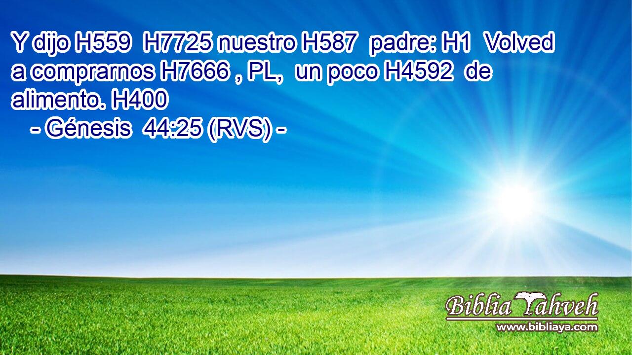 Y dijo H559  H7725 nuestro H587  padre: H1  Volved a comprarnos H7666 , PL,  un poco H4592  de alimento. H400  