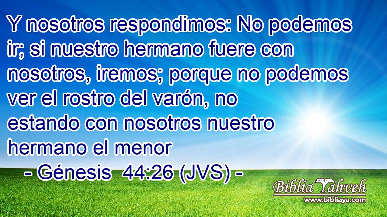 Y nosotros respondimos: No podemos ir; si nuestro hermano fuere con nosotros, iremos; porque no podemos ver el rostro del varón, no estando con nosotros nuestro hermano el menor