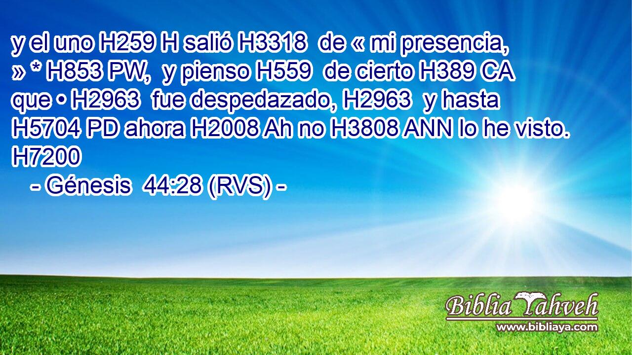 y el uno H259 H salió H3318  de « mi presencia, » * H853 PW,  y pienso H559  de cierto H389 CA que • H2963  fue despedazado, H2963  y hasta H5704 PD ahora H2008 Ah no H3808 ANN lo he visto. H7200  