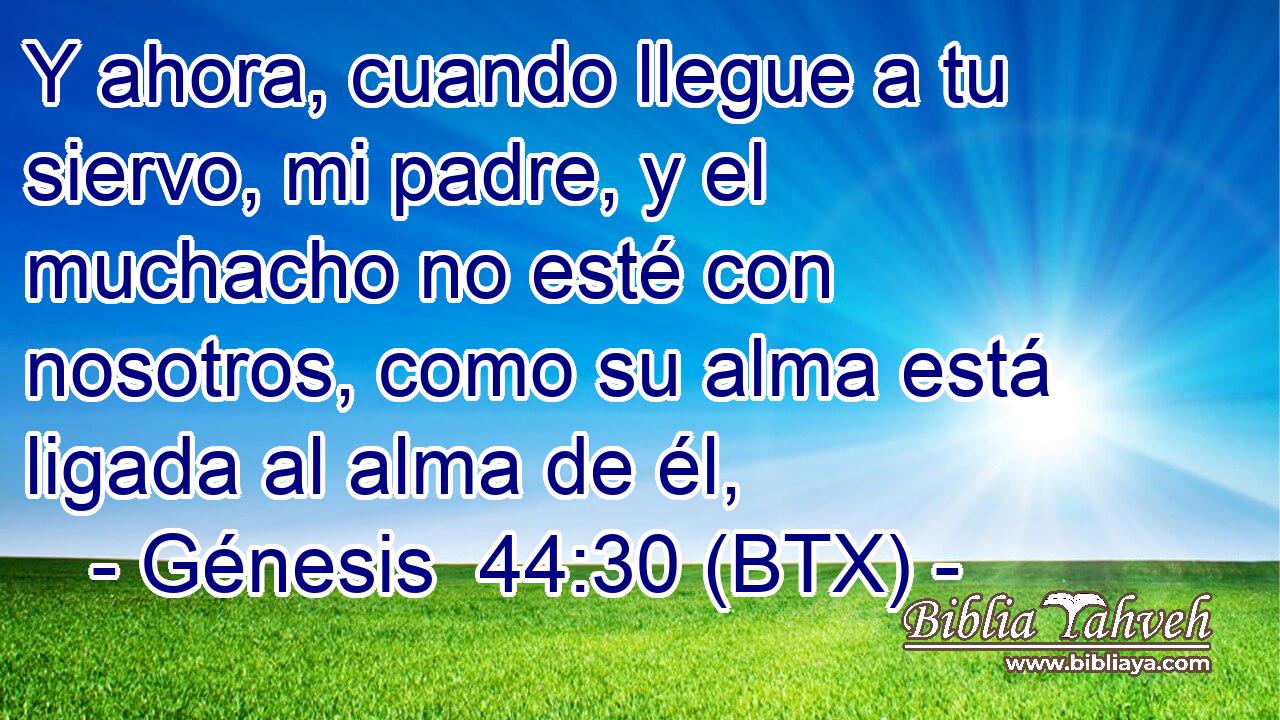 Y ahora, cuando llegue a tu siervo, mi padre, y el muchacho no esté con nosotros, como su alma está ligada al alma de él,