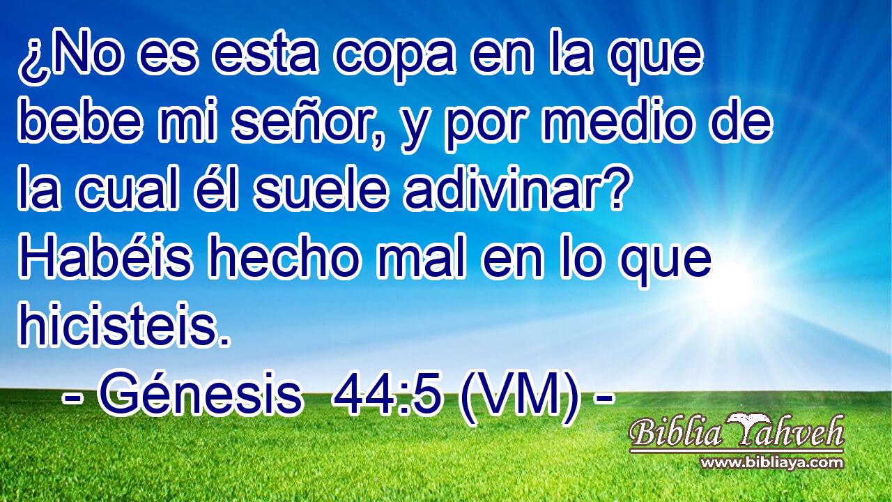  ¿No es esta copa en la que bebe mi señor, y por medio de la cual él suele adivinar? Habéis hecho mal en lo que hicisteis. 