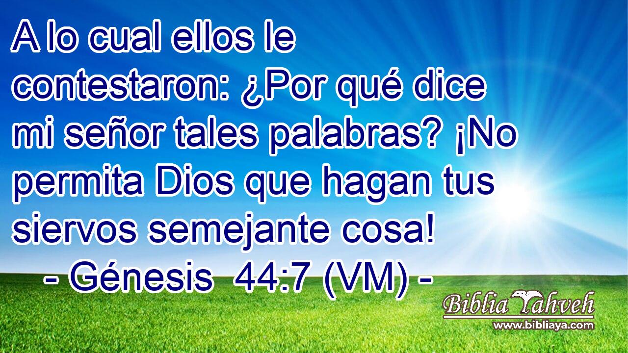  A lo cual ellos le contestaron: ¿Por qué dice mi señor tales palabras? ¡No permita Dios que hagan tus siervos semejante cosa! 