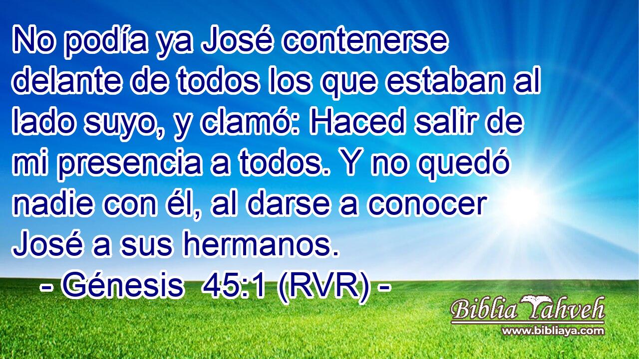 No podía ya José contenerse delante de todos los que estaban al lado suyo, y clamó: Haced salir de mi presencia a todos. Y no quedó nadie con él, al darse a conocer José a sus hermanos.